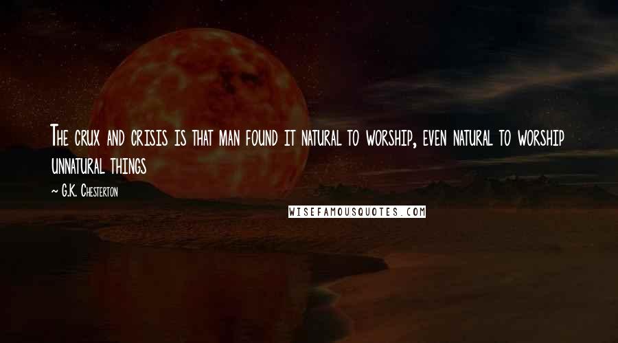 G.K. Chesterton Quotes: The crux and crisis is that man found it natural to worship, even natural to worship unnatural things