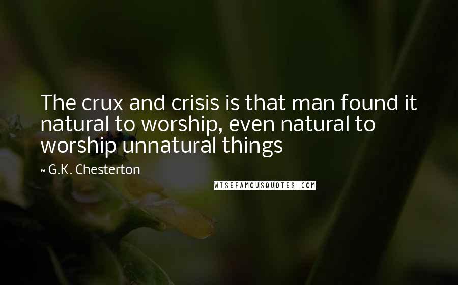 G.K. Chesterton Quotes: The crux and crisis is that man found it natural to worship, even natural to worship unnatural things