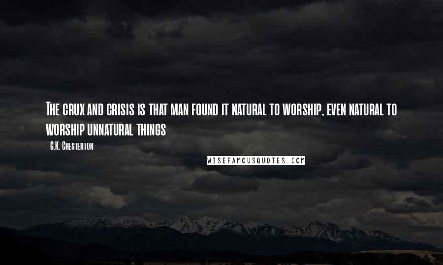 G.K. Chesterton Quotes: The crux and crisis is that man found it natural to worship, even natural to worship unnatural things