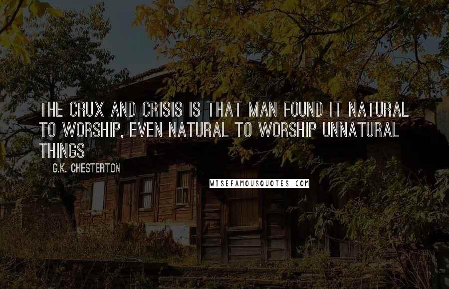 G.K. Chesterton Quotes: The crux and crisis is that man found it natural to worship, even natural to worship unnatural things