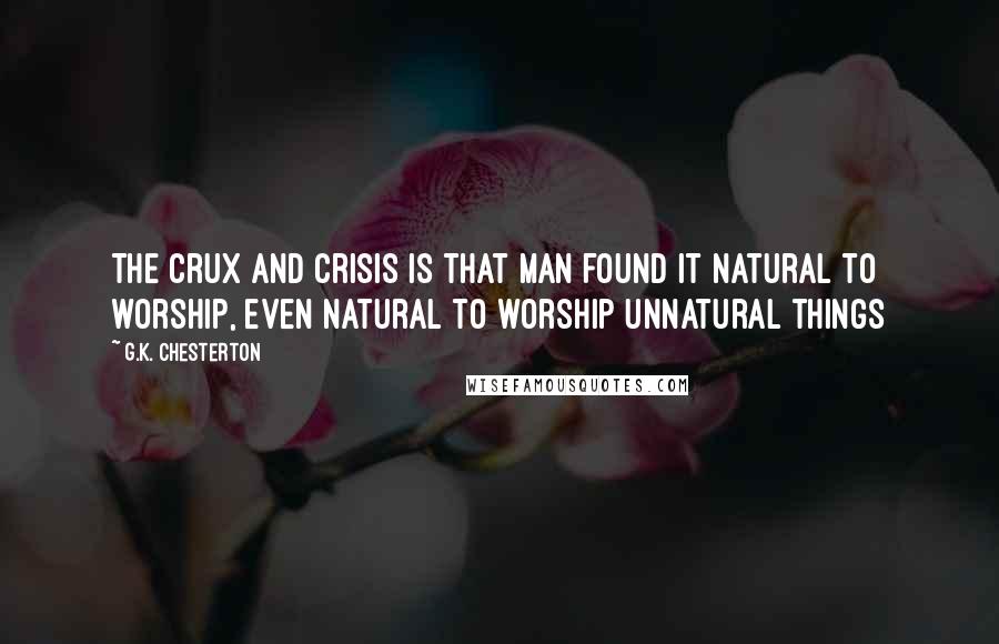 G.K. Chesterton Quotes: The crux and crisis is that man found it natural to worship, even natural to worship unnatural things