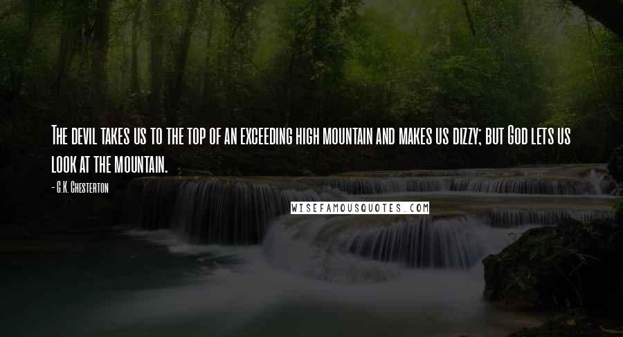 G.K. Chesterton Quotes: The devil takes us to the top of an exceeding high mountain and makes us dizzy; but God lets us look at the mountain.