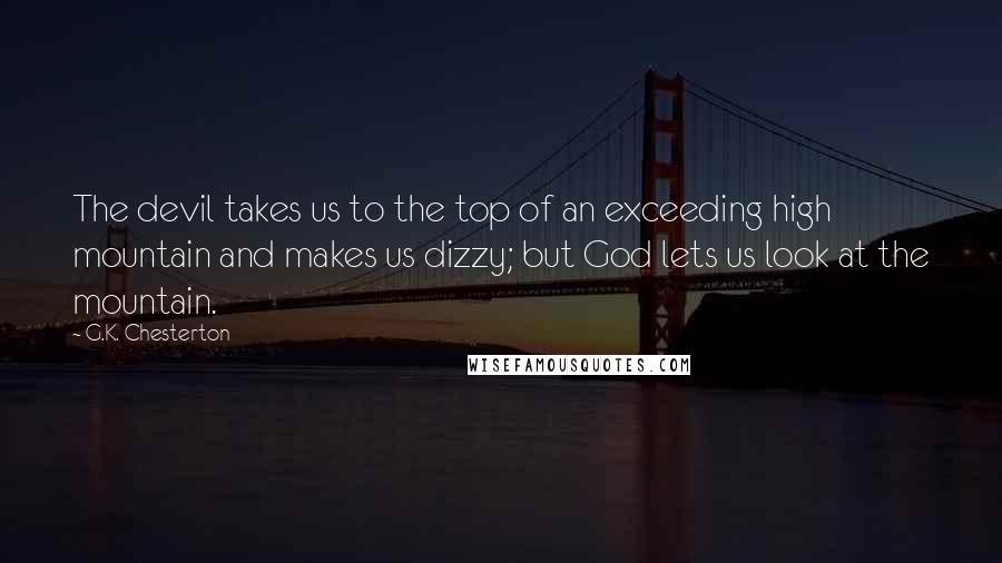 G.K. Chesterton Quotes: The devil takes us to the top of an exceeding high mountain and makes us dizzy; but God lets us look at the mountain.