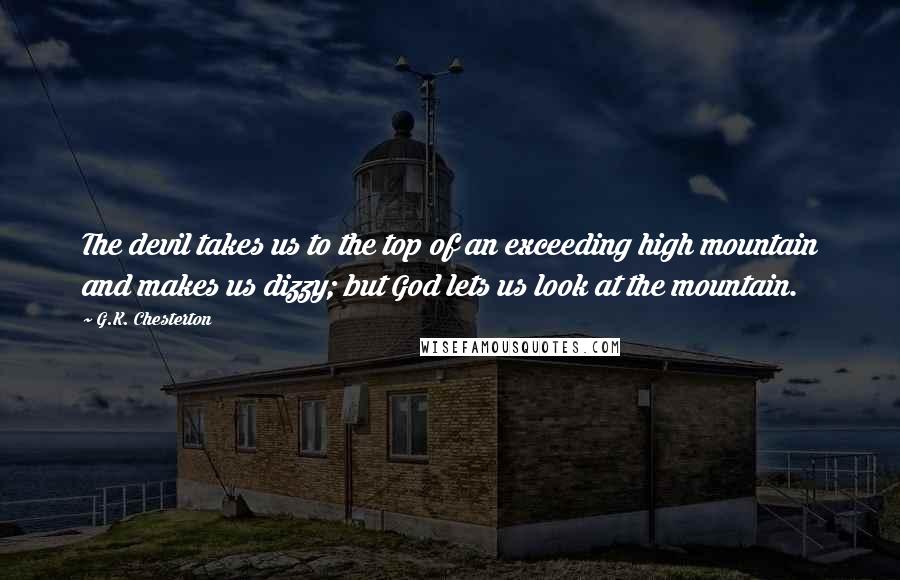 G.K. Chesterton Quotes: The devil takes us to the top of an exceeding high mountain and makes us dizzy; but God lets us look at the mountain.