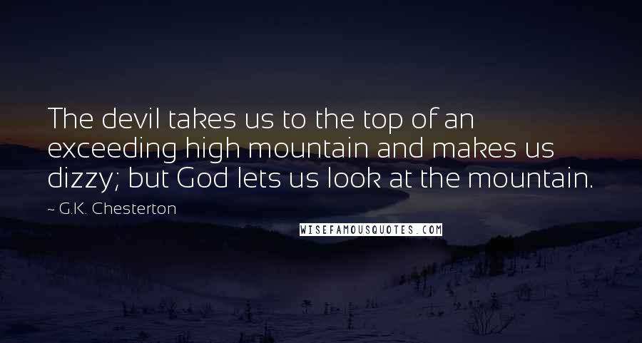 G.K. Chesterton Quotes: The devil takes us to the top of an exceeding high mountain and makes us dizzy; but God lets us look at the mountain.