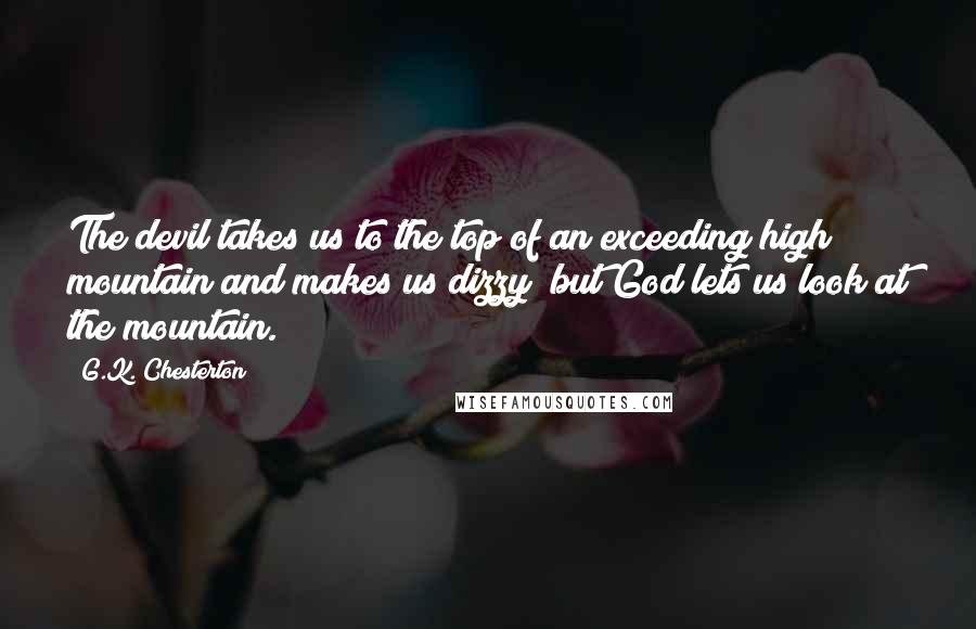 G.K. Chesterton Quotes: The devil takes us to the top of an exceeding high mountain and makes us dizzy; but God lets us look at the mountain.