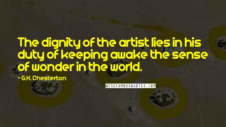 G.K. Chesterton Quotes: The dignity of the artist lies in his duty of keeping awake the sense of wonder in the world.