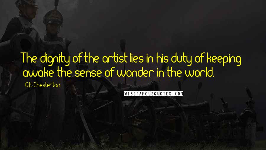 G.K. Chesterton Quotes: The dignity of the artist lies in his duty of keeping awake the sense of wonder in the world.