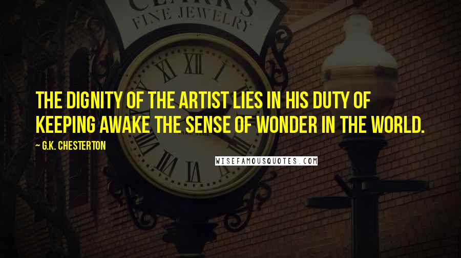 G.K. Chesterton Quotes: The dignity of the artist lies in his duty of keeping awake the sense of wonder in the world.