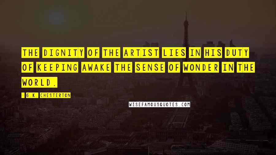 G.K. Chesterton Quotes: The dignity of the artist lies in his duty of keeping awake the sense of wonder in the world.