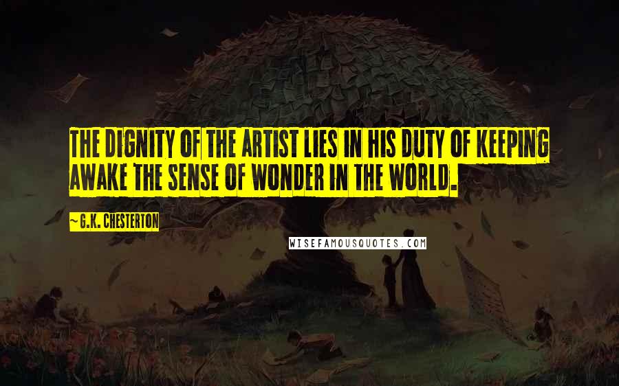 G.K. Chesterton Quotes: The dignity of the artist lies in his duty of keeping awake the sense of wonder in the world.