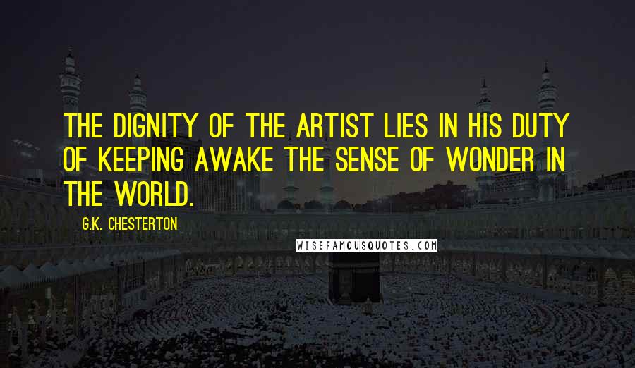 G.K. Chesterton Quotes: The dignity of the artist lies in his duty of keeping awake the sense of wonder in the world.