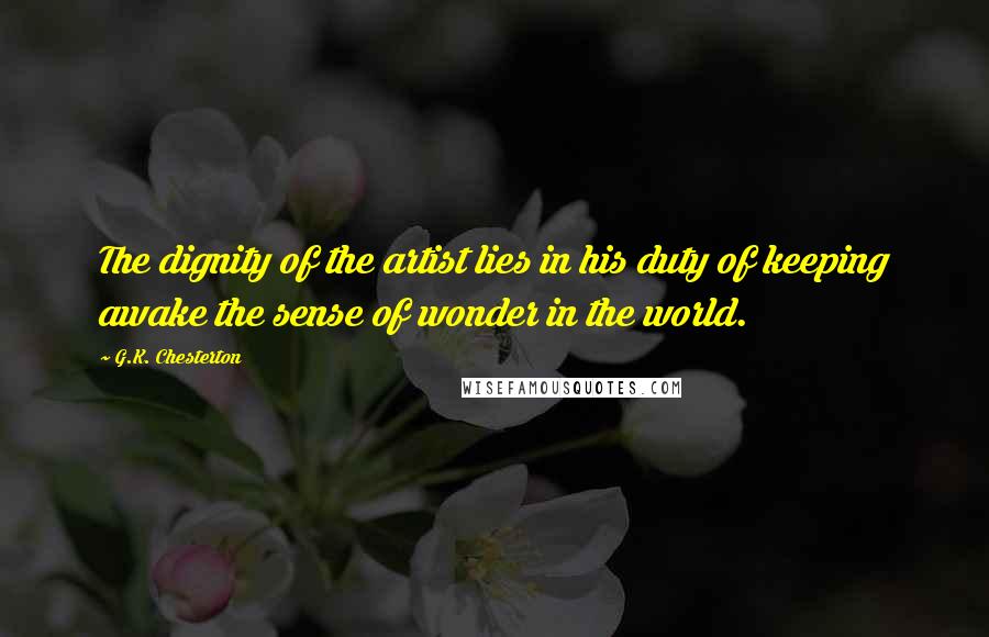 G.K. Chesterton Quotes: The dignity of the artist lies in his duty of keeping awake the sense of wonder in the world.