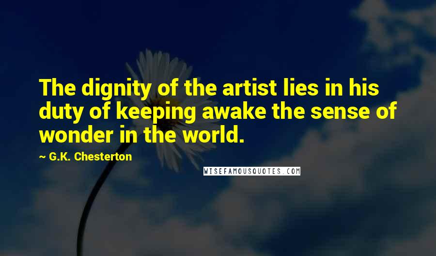 G.K. Chesterton Quotes: The dignity of the artist lies in his duty of keeping awake the sense of wonder in the world.