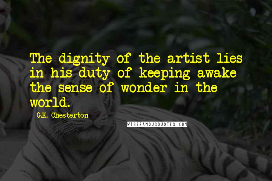 G.K. Chesterton Quotes: The dignity of the artist lies in his duty of keeping awake the sense of wonder in the world.