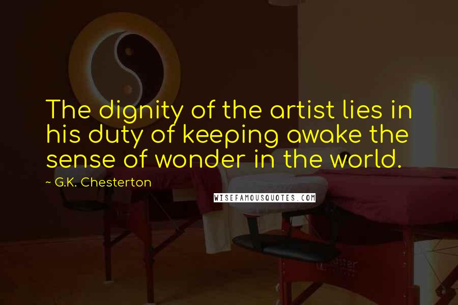 G.K. Chesterton Quotes: The dignity of the artist lies in his duty of keeping awake the sense of wonder in the world.