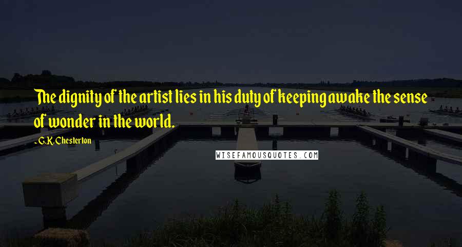 G.K. Chesterton Quotes: The dignity of the artist lies in his duty of keeping awake the sense of wonder in the world.