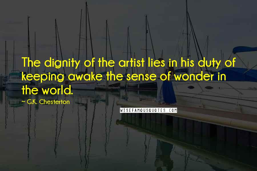 G.K. Chesterton Quotes: The dignity of the artist lies in his duty of keeping awake the sense of wonder in the world.