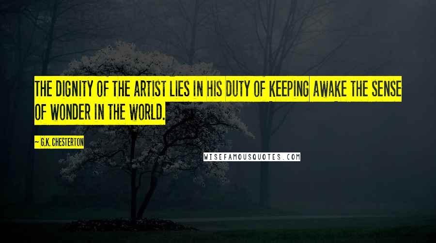 G.K. Chesterton Quotes: The dignity of the artist lies in his duty of keeping awake the sense of wonder in the world.