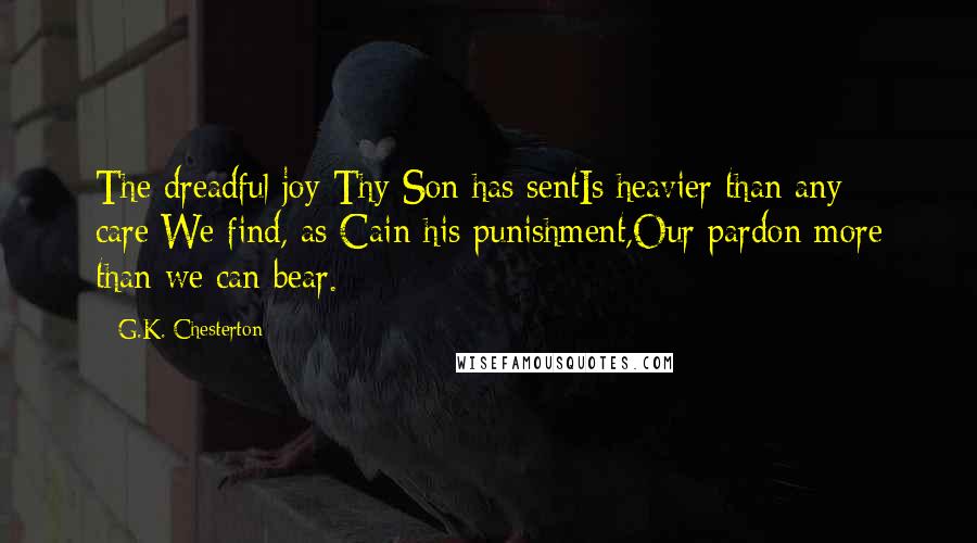 G.K. Chesterton Quotes: The dreadful joy Thy Son has sentIs heavier than any care;We find, as Cain his punishment,Our pardon more than we can bear.