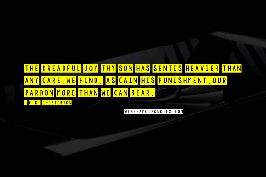 G.K. Chesterton Quotes: The dreadful joy Thy Son has sentIs heavier than any care;We find, as Cain his punishment,Our pardon more than we can bear.