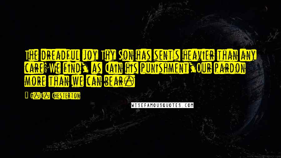 G.K. Chesterton Quotes: The dreadful joy Thy Son has sentIs heavier than any care;We find, as Cain his punishment,Our pardon more than we can bear.