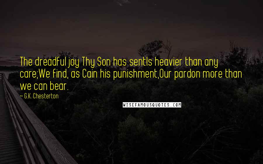 G.K. Chesterton Quotes: The dreadful joy Thy Son has sentIs heavier than any care;We find, as Cain his punishment,Our pardon more than we can bear.