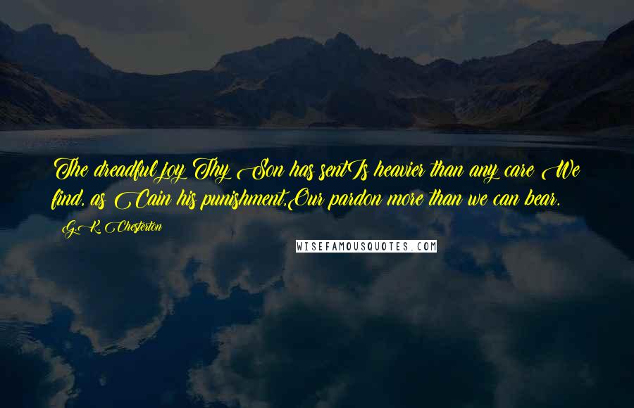 G.K. Chesterton Quotes: The dreadful joy Thy Son has sentIs heavier than any care;We find, as Cain his punishment,Our pardon more than we can bear.