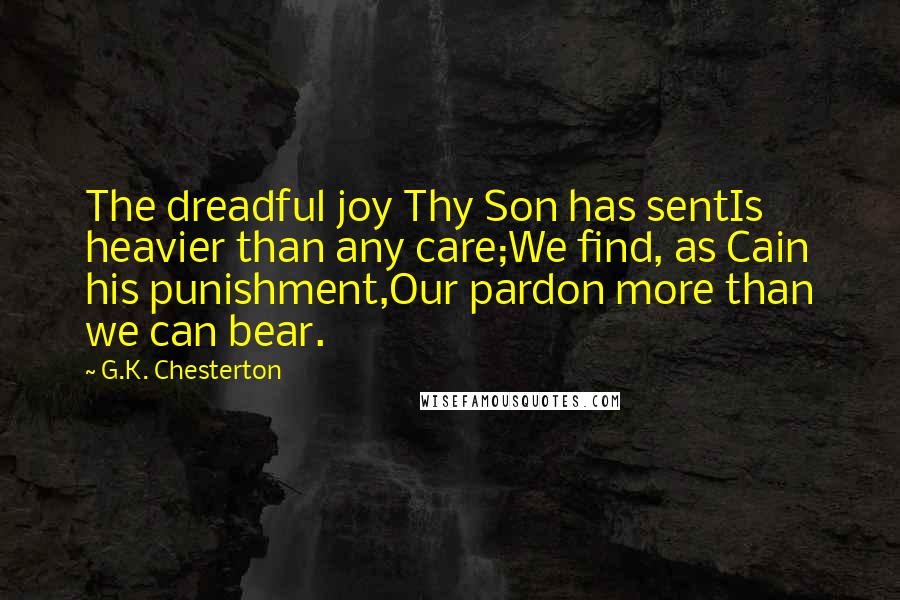 G.K. Chesterton Quotes: The dreadful joy Thy Son has sentIs heavier than any care;We find, as Cain his punishment,Our pardon more than we can bear.