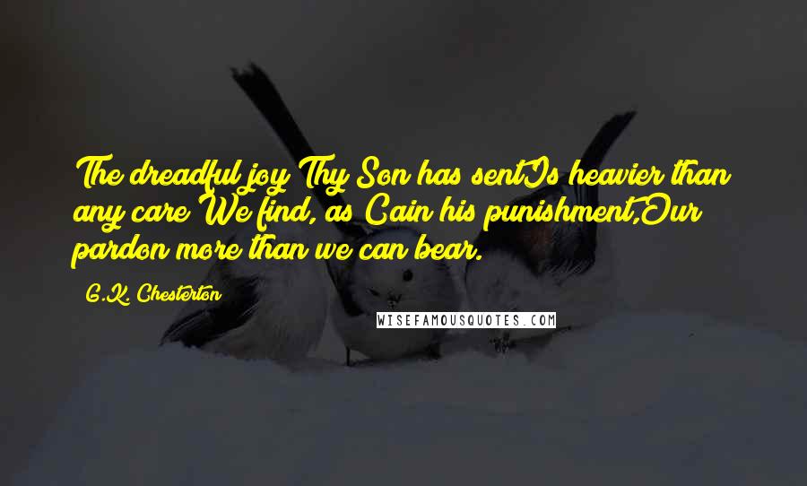 G.K. Chesterton Quotes: The dreadful joy Thy Son has sentIs heavier than any care;We find, as Cain his punishment,Our pardon more than we can bear.