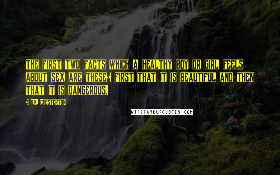 G.K. Chesterton Quotes: The first two facts which a healthy boy or girl feels about sex are these: first that it is beautiful and then that it is dangerous.