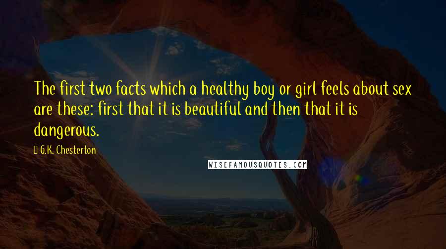 G.K. Chesterton Quotes: The first two facts which a healthy boy or girl feels about sex are these: first that it is beautiful and then that it is dangerous.