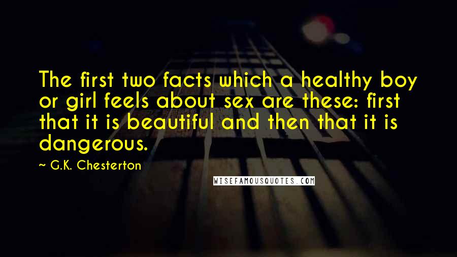 G.K. Chesterton Quotes: The first two facts which a healthy boy or girl feels about sex are these: first that it is beautiful and then that it is dangerous.