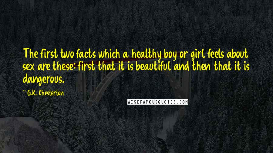 G.K. Chesterton Quotes: The first two facts which a healthy boy or girl feels about sex are these: first that it is beautiful and then that it is dangerous.