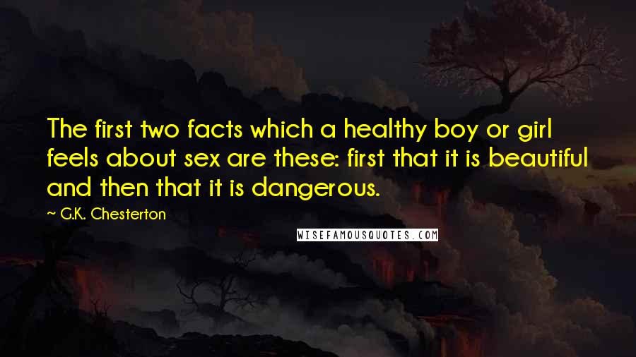 G.K. Chesterton Quotes: The first two facts which a healthy boy or girl feels about sex are these: first that it is beautiful and then that it is dangerous.