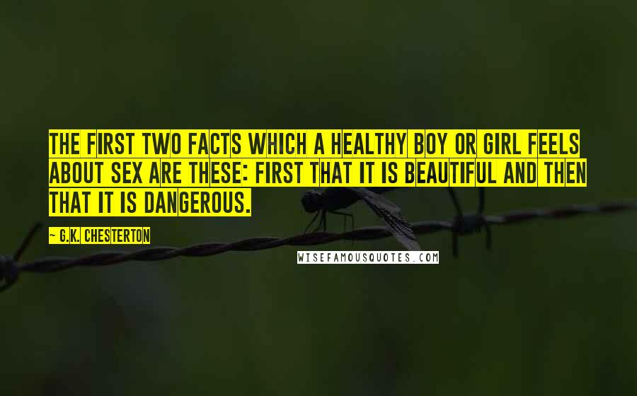 G.K. Chesterton Quotes: The first two facts which a healthy boy or girl feels about sex are these: first that it is beautiful and then that it is dangerous.