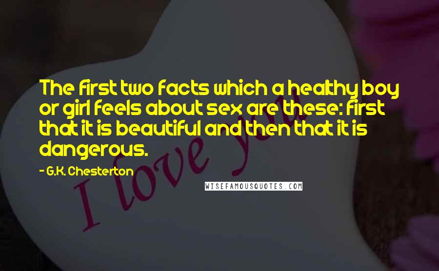 G.K. Chesterton Quotes: The first two facts which a healthy boy or girl feels about sex are these: first that it is beautiful and then that it is dangerous.