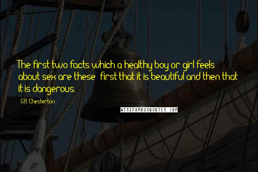 G.K. Chesterton Quotes: The first two facts which a healthy boy or girl feels about sex are these: first that it is beautiful and then that it is dangerous.