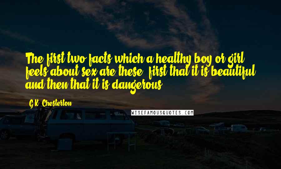 G.K. Chesterton Quotes: The first two facts which a healthy boy or girl feels about sex are these: first that it is beautiful and then that it is dangerous.