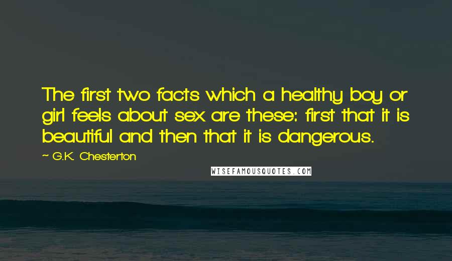 G.K. Chesterton Quotes: The first two facts which a healthy boy or girl feels about sex are these: first that it is beautiful and then that it is dangerous.