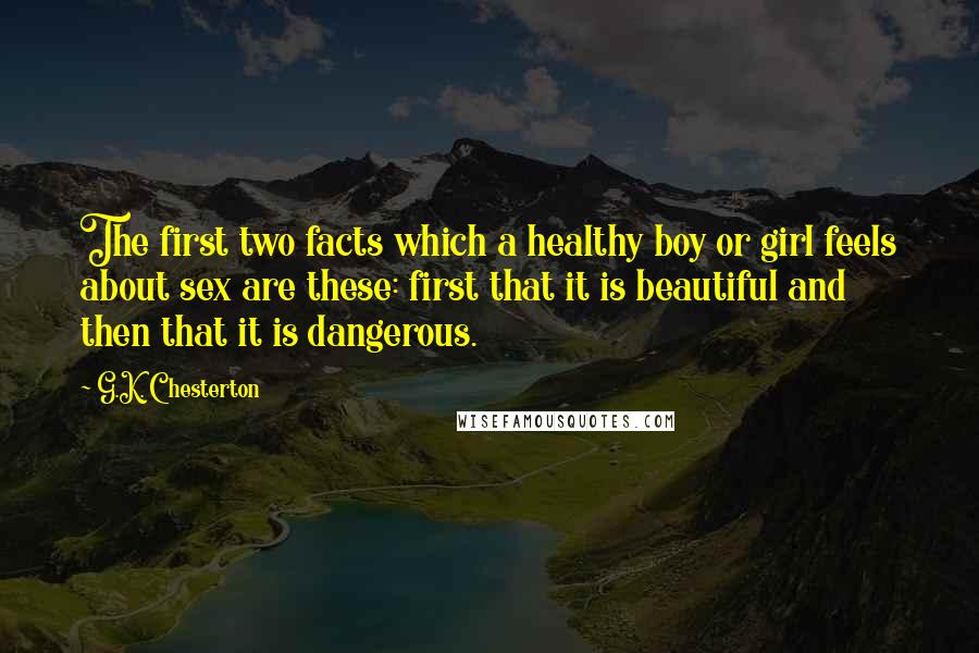 G.K. Chesterton Quotes: The first two facts which a healthy boy or girl feels about sex are these: first that it is beautiful and then that it is dangerous.