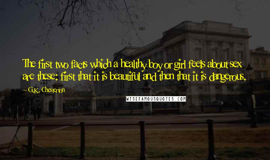 G.K. Chesterton Quotes: The first two facts which a healthy boy or girl feels about sex are these: first that it is beautiful and then that it is dangerous.