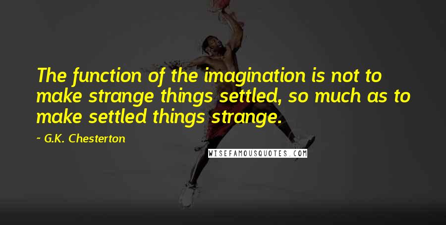 G.K. Chesterton Quotes: The function of the imagination is not to make strange things settled, so much as to make settled things strange.