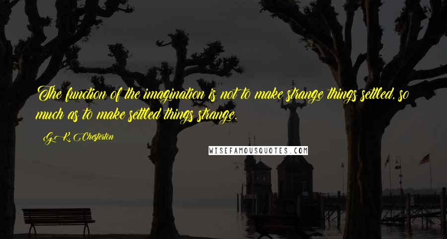 G.K. Chesterton Quotes: The function of the imagination is not to make strange things settled, so much as to make settled things strange.