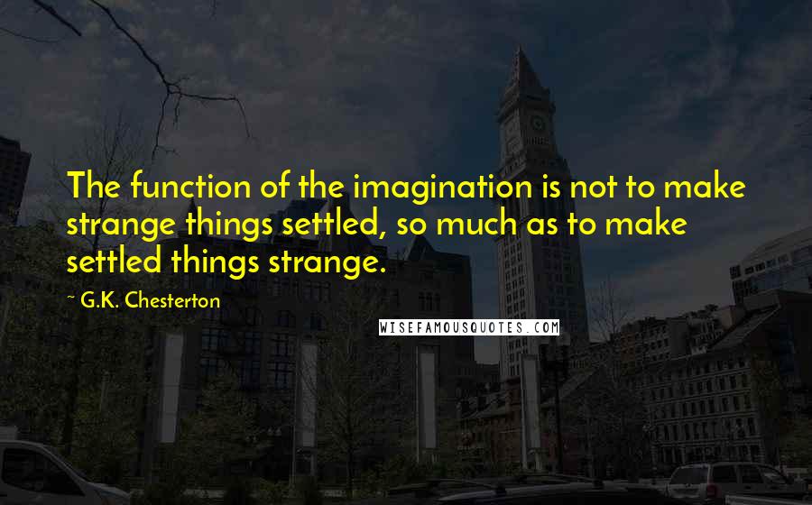 G.K. Chesterton Quotes: The function of the imagination is not to make strange things settled, so much as to make settled things strange.