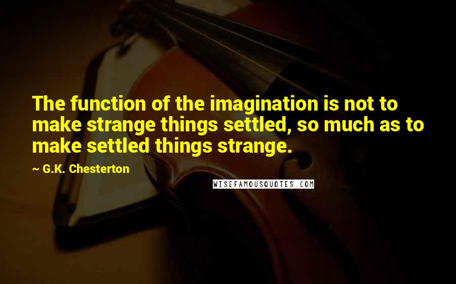 G.K. Chesterton Quotes: The function of the imagination is not to make strange things settled, so much as to make settled things strange.
