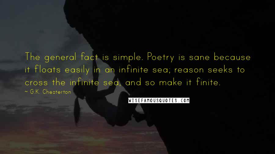 G.K. Chesterton Quotes: The general fact is simple. Poetry is sane because it floats easily in an infinite sea; reason seeks to cross the infinite sea, and so make it finite.