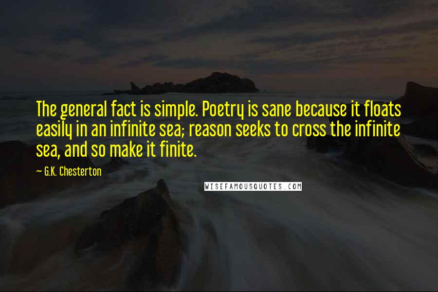 G.K. Chesterton Quotes: The general fact is simple. Poetry is sane because it floats easily in an infinite sea; reason seeks to cross the infinite sea, and so make it finite.