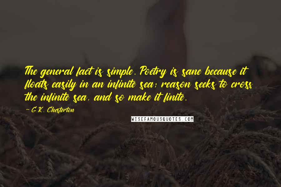 G.K. Chesterton Quotes: The general fact is simple. Poetry is sane because it floats easily in an infinite sea; reason seeks to cross the infinite sea, and so make it finite.