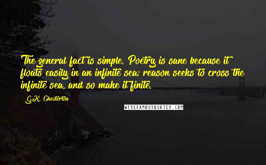 G.K. Chesterton Quotes: The general fact is simple. Poetry is sane because it floats easily in an infinite sea; reason seeks to cross the infinite sea, and so make it finite.